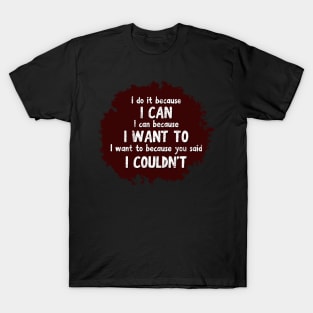 I do it because I CAN. I can because I WANT to. I want to because you said I COULDN'T T-Shirt